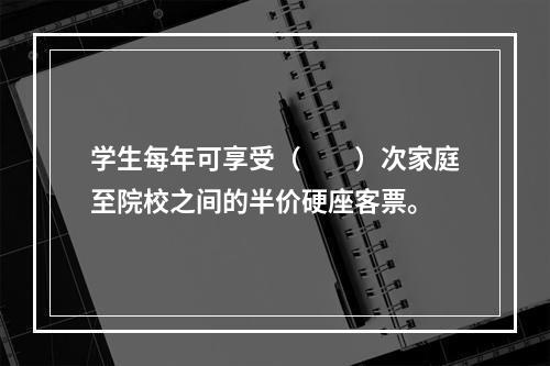 学生每年可享受（　　）次家庭至院校之间的半价硬座客票。