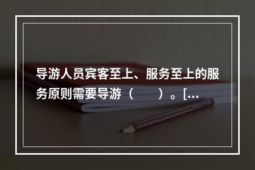 导游人员宾客至上、服务至上的服务原则需要导游（　　）。[2