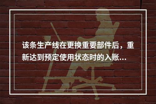 该条生产线在更换重要部件后，重新达到预定使用状态时的入账价值