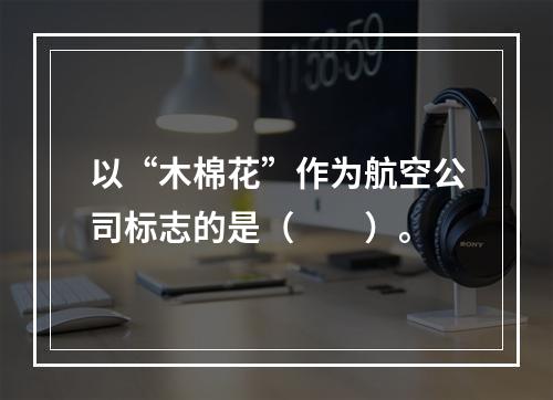 以“木棉花”作为航空公司标志的是（　　）。