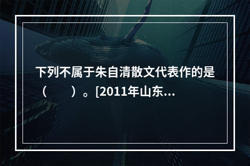 下列不属于朱自清散文代表作的是（　　）。[2011年山东真