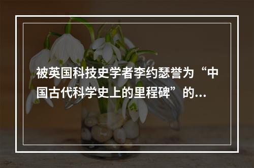 被英国科技史学者李约瑟誉为“中国古代科学史上的里程碑”的著