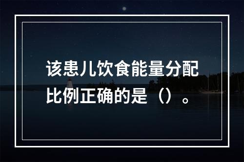 该患儿饮食能量分配比例正确的是（）。