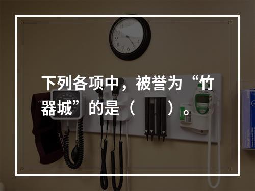 下列各项中，被誉为“竹器城”的是（　　）。