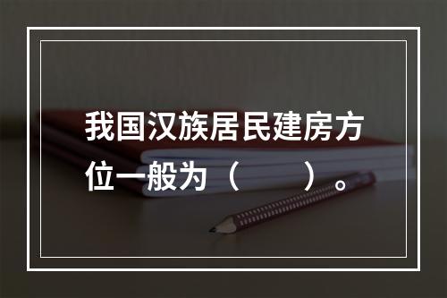 我国汉族居民建房方位一般为（　　）。