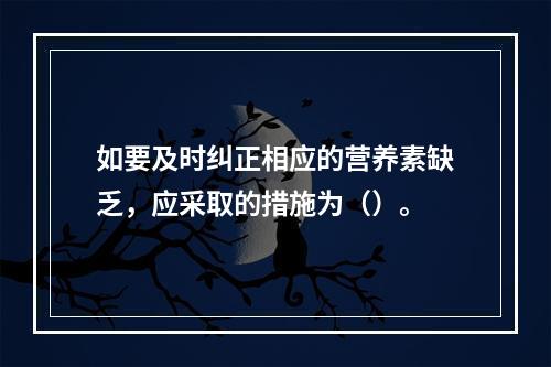 如要及时纠正相应的营养素缺乏，应采取的措施为（）。