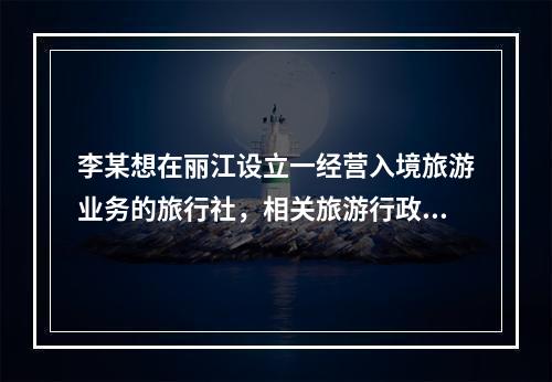 李某想在丽江设立一经营入境旅游业务的旅行社，相关旅游行政主