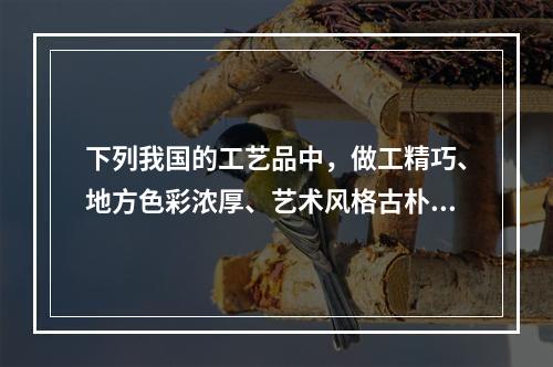 下列我国的工艺品中，做工精巧、地方色彩浓厚、艺术风格古朴、