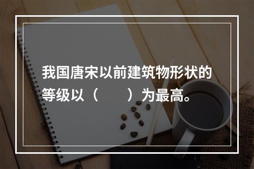 我国唐宋以前建筑物形状的等级以（　　）为最高。