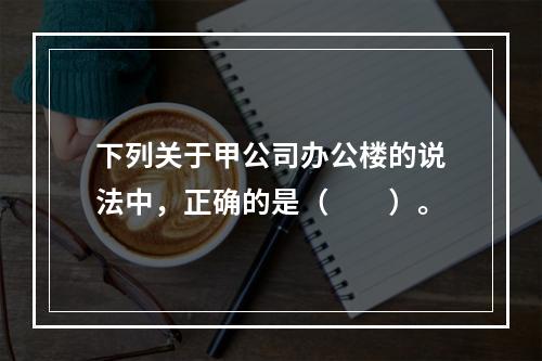 下列关于甲公司办公楼的说法中，正确的是（　　）。