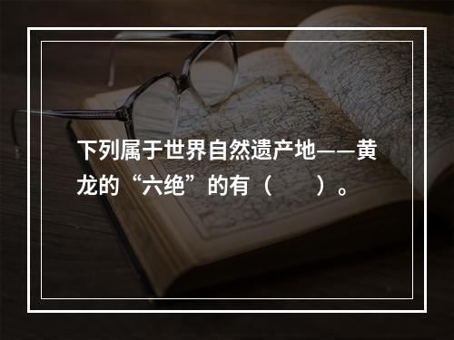 下列属于世界自然遗产地——黄龙的“六绝”的有（　　）。