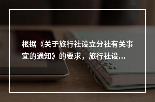 根据《关于旅行社设立分社有关事宜的通知》的要求，旅行社设立