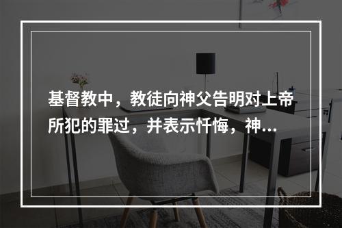 基督教中，教徒向神父告明对上帝所犯的罪过，并表示忏悔，神父