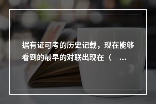 据有证可考的历史记载，现在能够看到的最早的对联出现在（　　