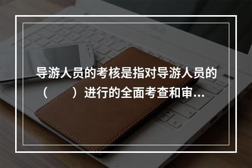 导游人员的考核是指对导游人员的（　　）进行的全面考查和审核