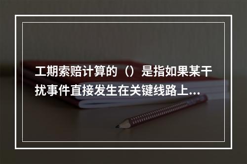 工期索赔计算的（）是指如果某干扰事件直接发生在关键线路上，造