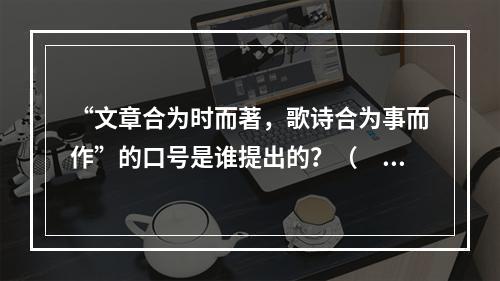 “文章合为时而著，歌诗合为事而作”的口号是谁提出的？（　　