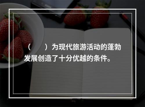 （　　）为现代旅游活动的蓬勃发展创造了十分优越的条件。