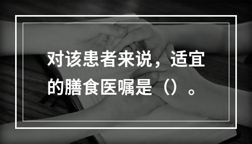 对该患者来说，适宜的膳食医嘱是（）。