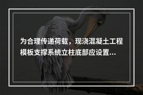 为合理传递荷载，现浇混凝土工程模板支撑系统立柱底部应设置（　