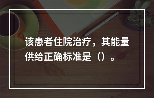 该患者住院治疗，其能量供给正确标准是（）。