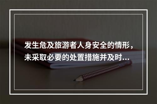 发生危及旅游者人身安全的情形，未采取必要的处置措施并及时报