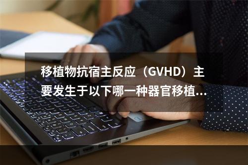 移植物抗宿主反应（GVHD）主要发生于以下哪一种器官移植？（