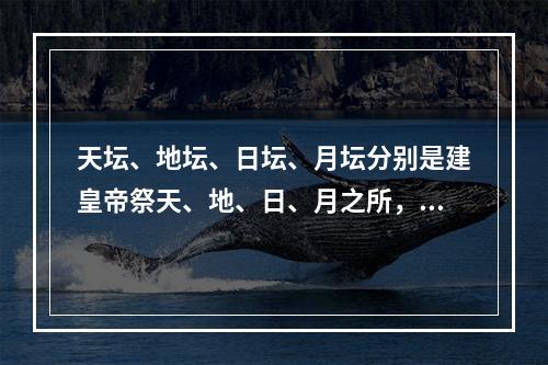 天坛、地坛、日坛、月坛分别是建皇帝祭天、地、日、月之所，分