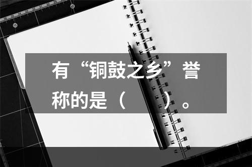 有“铜鼓之乡”誉称的是（　　）。