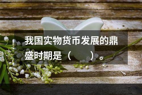 我国实物货币发展的鼎盛时期是（　　）。