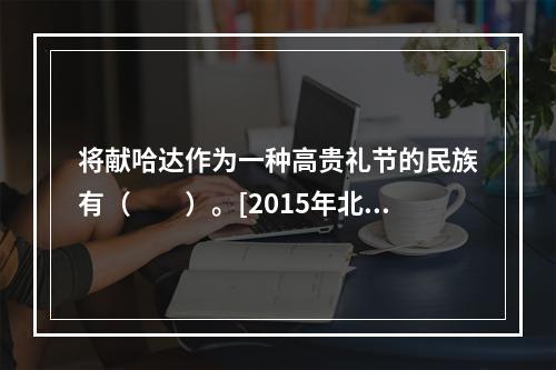 将献哈达作为一种高贵礼节的民族有（　　）。[2015年北京真