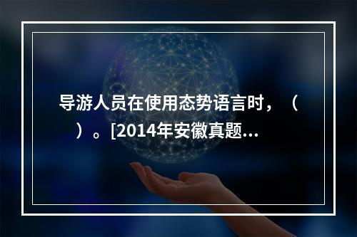 导游人员在使用态势语言时，（　　）。[2014年安徽真题]