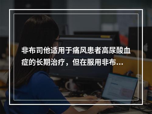 非布司他适用于痛风患者高尿酸血症的长期治疗，但在服用非布司他