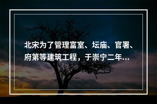 北宋为了管理富室、坛庙、官署、府第等建筑工程，于崇宁二年（