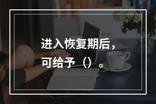 进入恢复期后，可给予（）。