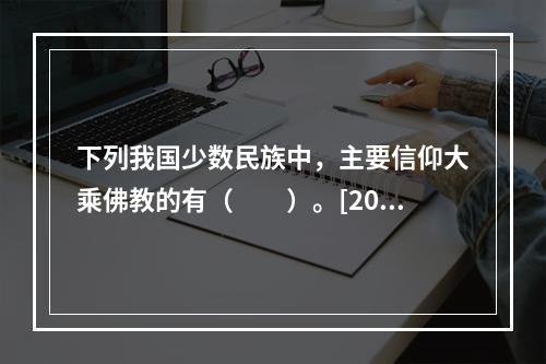 下列我国少数民族中，主要信仰大乘佛教的有（　　）。[201