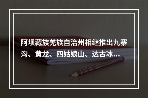 阿坝藏族羌族自治州相继推出九寨沟、黄龙、四姑娘山、达古冰川