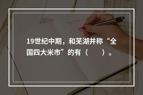 19世纪中期，和芜湖并称“全国四大米市”的有（　　）。