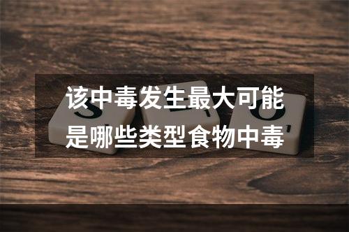 该中毒发生最大可能是哪些类型食物中毒