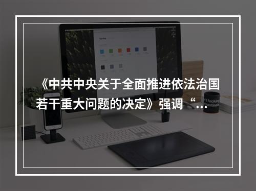 《中共中央关于全面推进依法治国若干重大问题的决定》强调“推