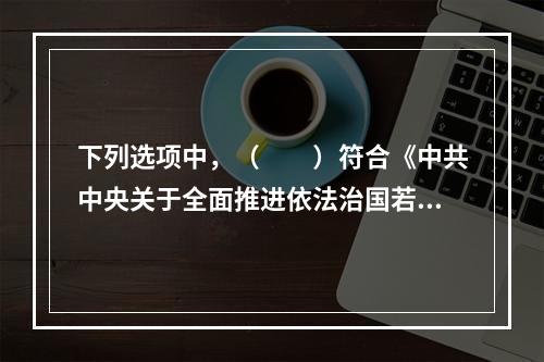 下列选项中，（　　）符合《中共中央关于全面推进依法治国若干