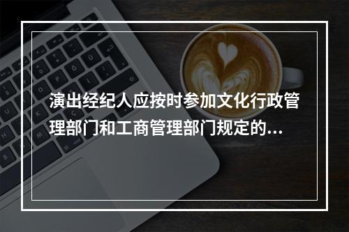 演出经纪人应按时参加文化行政管理部门和工商管理部门规定的年检