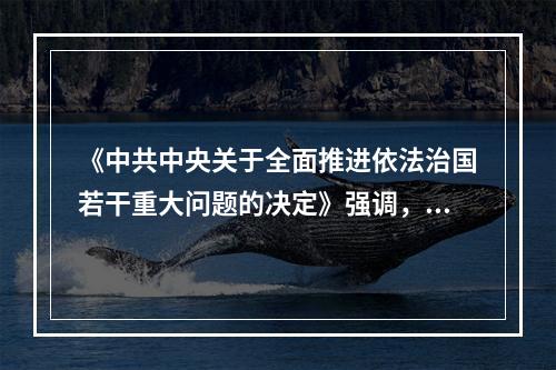 《中共中央关于全面推进依法治国若干重大问题的决定》强调，党