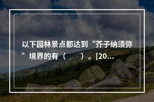 以下园林景点都达到“芥子纳须弥”境界的有（　　）。[201