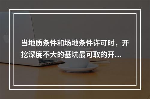 当地质条件和场地条件许可时，开挖深度不大的基坑最可取的开挖方