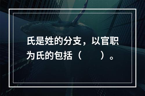 氏是姓的分支，以官职为氏的包括（　　）。