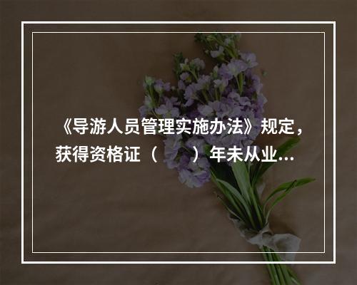 《导游人员管理实施办法》规定，获得资格证（　　）年未从业的