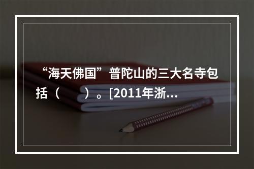 “海天佛国”普陀山的三大名寺包括（　　）。[2011年浙江