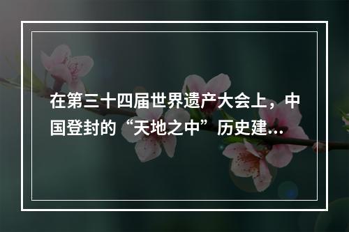 在第三十四届世界遗产大会上，中国登封的“天地之中”历史建筑