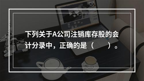 下列关于A公司注销库存股的会计分录中，正确的是（　　）。